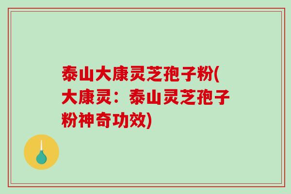 泰山大康灵芝孢子粉(大康灵：泰山灵芝孢子粉神奇功效)