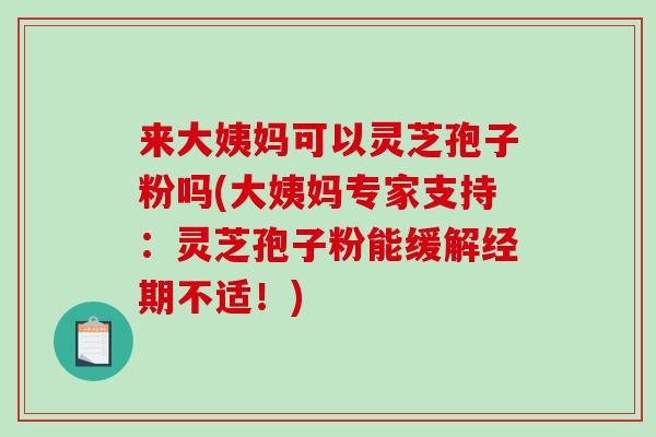 来大姨妈可以灵芝孢子粉吗(大姨妈专家支持：灵芝孢子粉能缓解经期不适！)