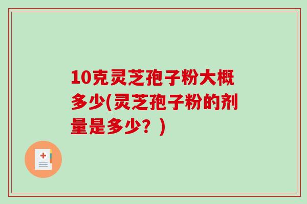 10克灵芝孢子粉大概多少(灵芝孢子粉的剂量是多少?) 10克灵芝孢子粉大概多少(灵芝孢子粉的剂量是多少?)