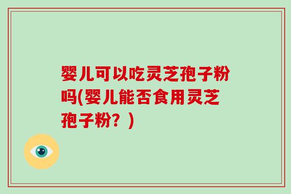 婴儿可以吃灵芝孢子粉吗(婴儿能否食用灵芝孢子粉？)