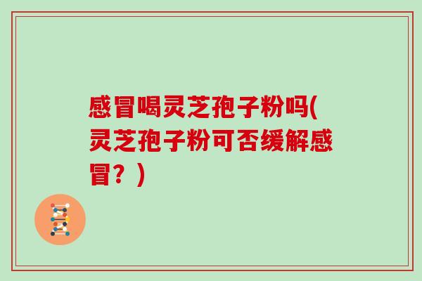 喝灵芝孢子粉吗(灵芝孢子粉可否缓解?) 喝灵芝孢子粉吗(灵芝孢子粉可否缓解?)