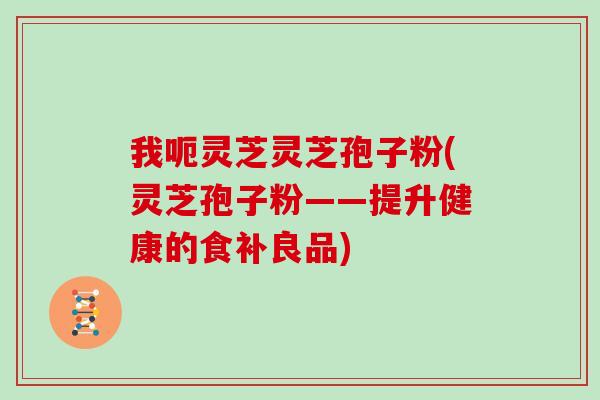 我呃灵芝灵芝孢子粉(灵芝孢子粉——提升健康的食补良品)
