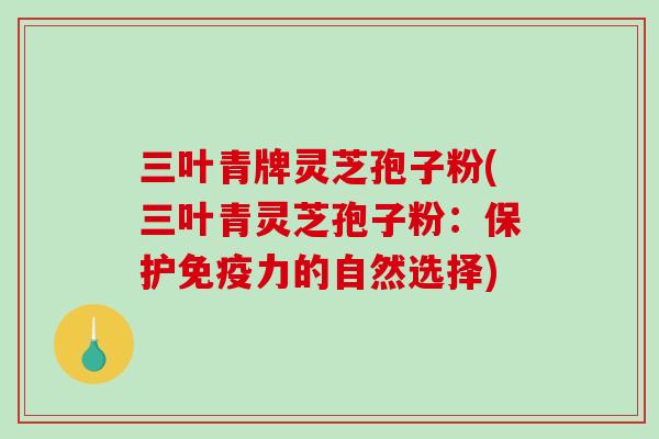 三叶青牌灵芝孢子粉(三叶青灵芝孢子粉:保护免疫力的自然选择) 三叶青牌灵芝孢子粉(三叶青灵芝孢子粉:保护免疫力的自然选择)