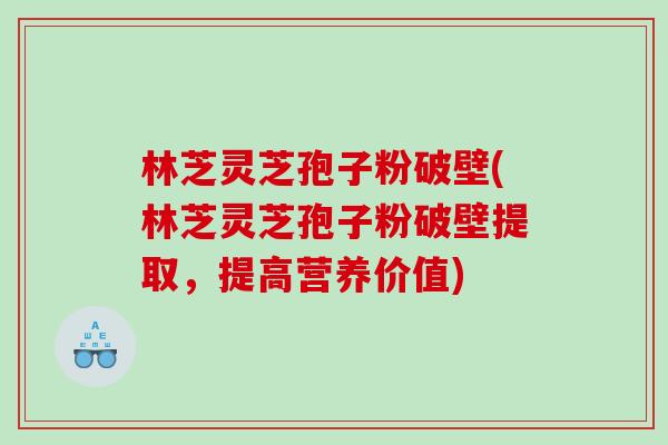 林芝灵芝孢子粉破壁(林芝灵芝孢子粉破壁提取，提高营养价值)