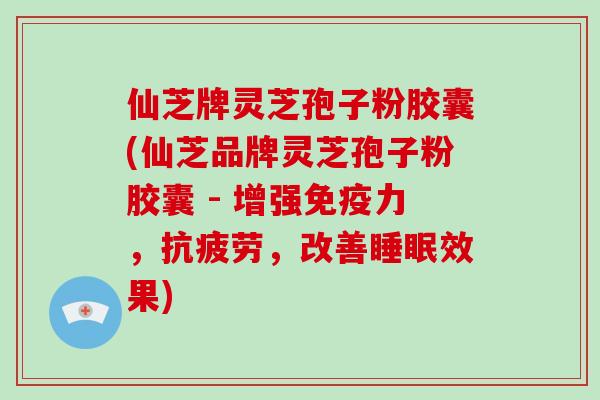 仙芝牌灵芝孢子粉胶囊(仙芝品牌灵芝孢子粉胶囊 - 增强免疫力，，改善效果)