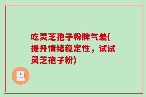 吃灵芝孢子粉脾气差(提升情绪稳定性,试试灵芝孢子粉) 吃灵芝孢子粉脾气差(提升情绪稳定性,试试灵芝孢子粉)