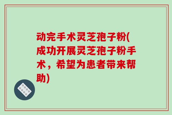 动完手术灵芝孢子粉(成功开展灵芝孢子粉手术，希望为患者带来帮助)