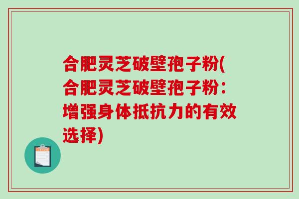 合肥灵芝破壁孢子粉(合肥灵芝破壁孢子粉：增强身体抵抗力的有效选择)