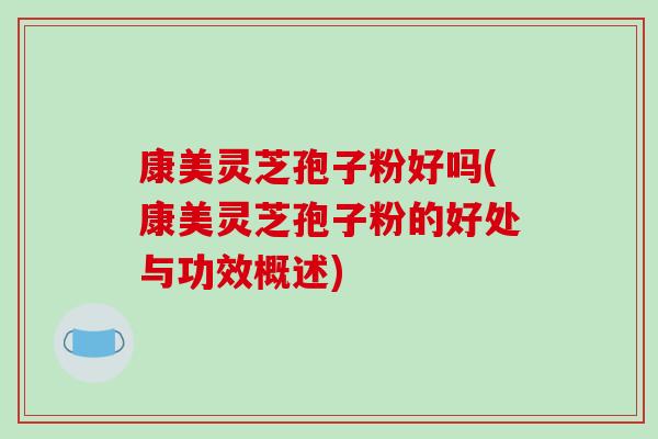 康美灵芝孢子粉好吗(康美灵芝孢子粉的好处与功效概述)