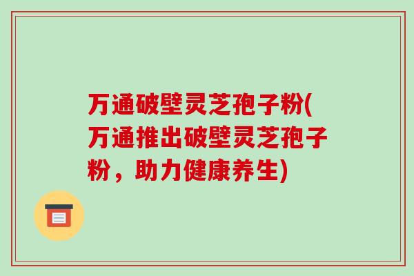 万通破壁灵芝孢子粉(万通推出破壁灵芝孢子粉，助力健康养生)