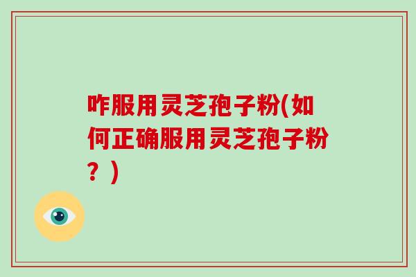 咋服用灵芝孢子粉(如何正确服用灵芝孢子粉？)