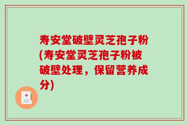 寿安堂破壁灵芝孢子粉(寿安堂灵芝孢子粉被破壁处理，保留营养成分)