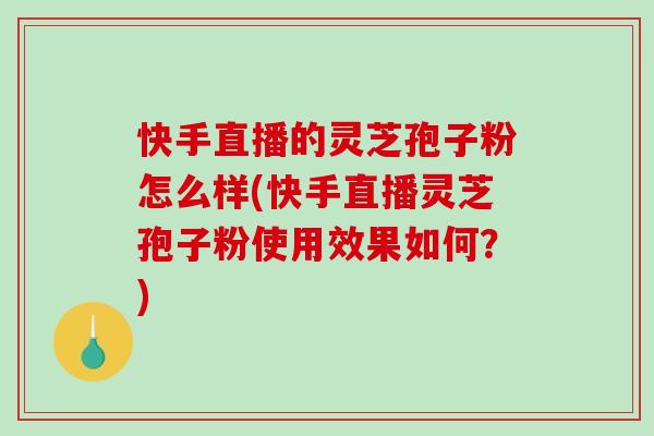 快手直播的灵芝孢子粉怎么样(快手直播灵芝孢子粉使用效果如何？)