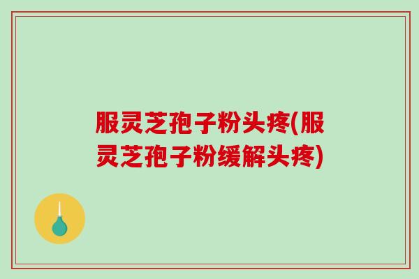 服灵芝孢子粉头疼(服灵芝孢子粉缓解头疼)