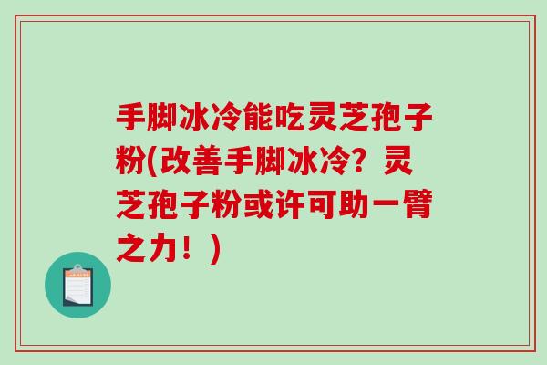 手脚冰冷能吃灵芝孢子粉(改善手脚冰冷？灵芝孢子粉或许可助一臂之力！)