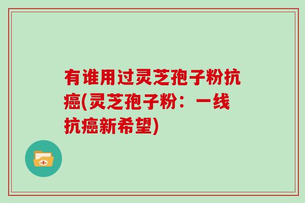 有谁用过灵芝孢子粉抗(灵芝孢子粉：一线抗新希望)