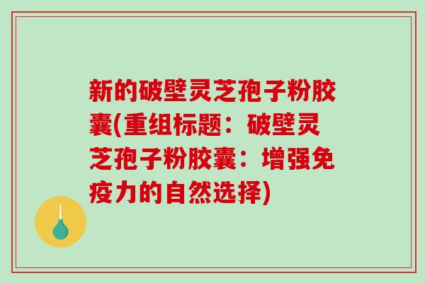 新的破壁灵芝孢子粉胶囊(重组标题：破壁灵芝孢子粉胶囊：增强免疫力的自然选择)