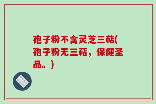孢子粉不含灵芝三萜(孢子粉无三萜，保健圣品。)