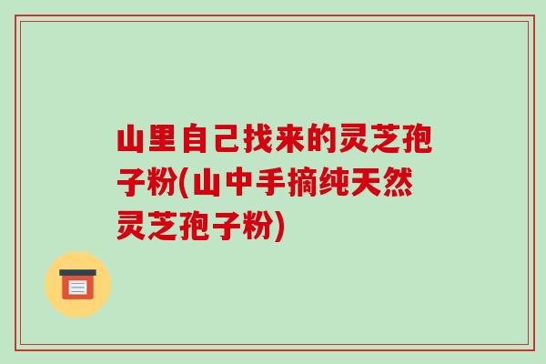 山里自己找来的灵芝孢子粉(山中手摘纯天然灵芝孢子粉)
