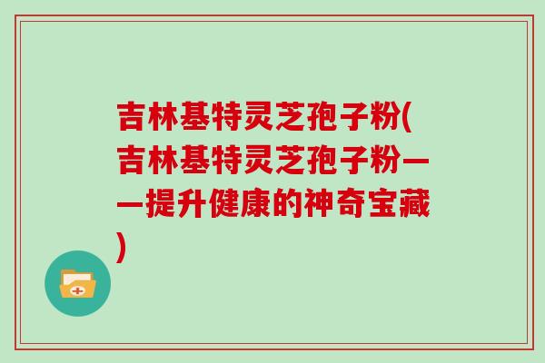 吉林基特灵芝孢子粉(吉林基特灵芝孢子粉——提升健康的神奇宝藏)