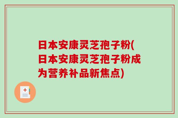 日本安康灵芝孢子粉(日本安康灵芝孢子粉成为营养补品新焦点) 日本安康灵芝孢子粉(日本安康灵芝孢子粉成为营养补品新焦点)