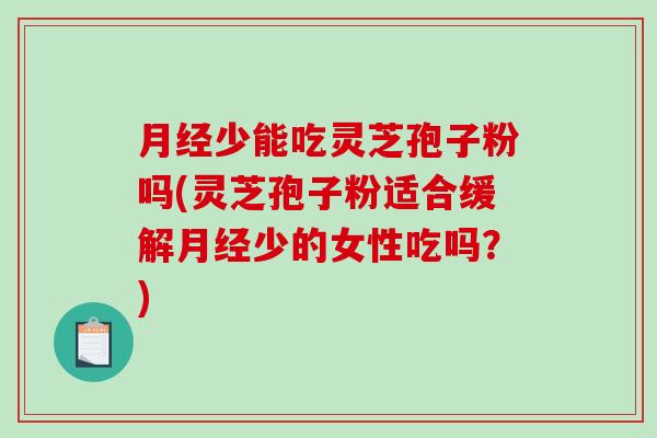 月经少能吃灵芝孢子粉吗(灵芝孢子粉适合缓解月经少的女性吃吗？)