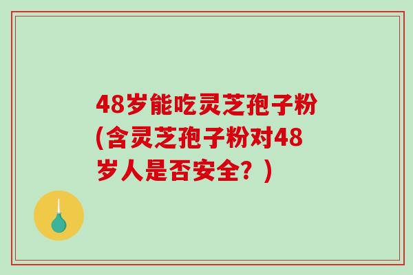 48岁能吃灵芝孢子粉(含灵芝孢子粉对48岁人是否安全？)