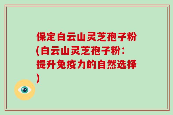 保定白云山灵芝孢子粉(白云山灵芝孢子粉：提升免疫力的自然选择)