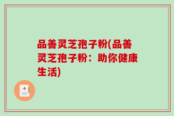 品善灵芝孢子粉(品善灵芝孢子粉：助你健康生活)