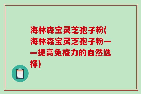 海林森宝灵芝孢子粉(海林森宝灵芝孢子粉——提高免疫力的自然选择)