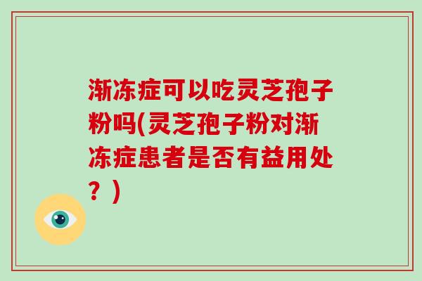 渐冻症可以吃灵芝孢子粉吗(灵芝孢子粉对渐冻症患者是否有益用处?) 渐冻症可以吃灵芝孢子粉吗(灵芝孢子粉对渐冻症患者是否有益用处?)