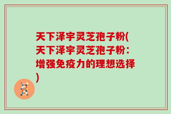 天下泽宇灵芝孢子粉(天下泽宇灵芝孢子粉：增强免疫力的理想选择)