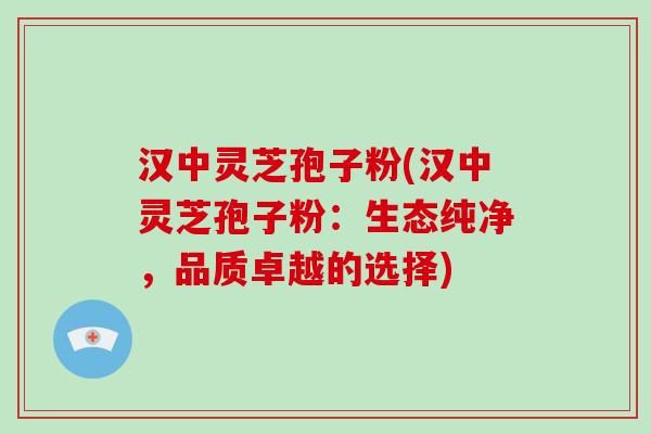 汉中灵芝孢子粉(汉中灵芝孢子粉:生态纯净,品质卓越的选择) 汉中灵芝孢子粉(汉中灵芝孢子粉:生态纯净,品质卓越的选择)