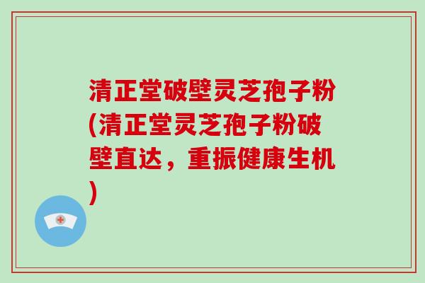 清正堂破壁灵芝孢子粉(清正堂灵芝孢子粉破壁直达，重振健康生机)
