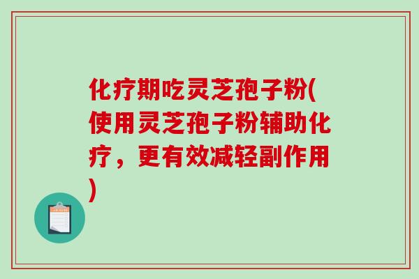 期吃灵芝孢子粉(使用灵芝孢子粉辅助,更有效减轻副作用) 期吃灵芝孢子粉(使用灵芝孢子粉辅助,更有效减轻副作用)
