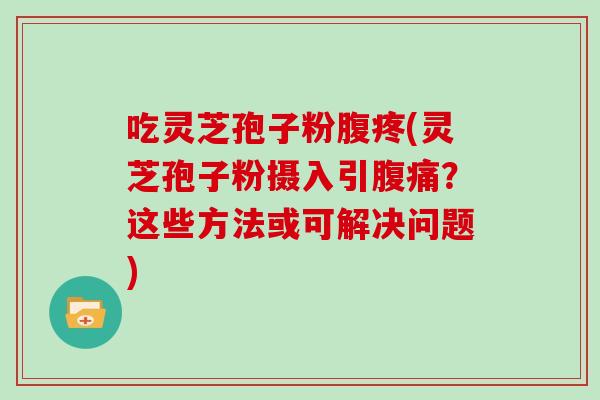 吃灵芝孢子粉腹疼(灵芝孢子粉摄入引腹痛？这些方法或可解决问题)