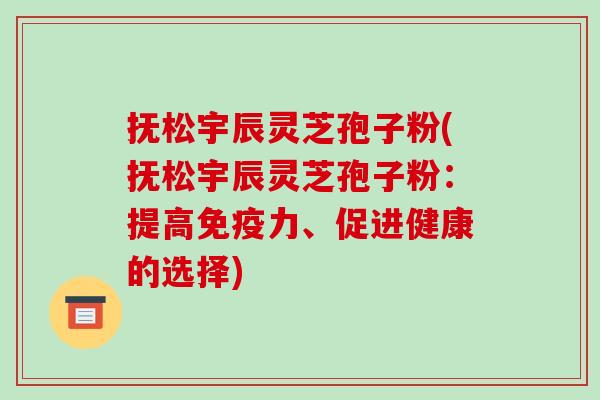 抚松宇辰灵芝孢子粉(抚松宇辰灵芝孢子粉:提高免疫力、促进健康的选择) 抚松宇辰灵芝孢子粉(抚松宇辰灵芝孢子粉:提高免疫力、促进健康的选择)