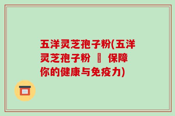 五洋灵芝孢子粉(五洋灵芝孢子粉 – 保障你的健康与免疫力)