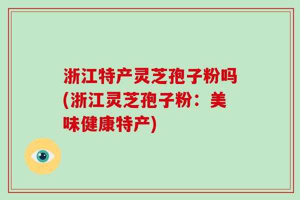 浙江特产灵芝孢子粉吗(浙江灵芝孢子粉:美味健康特产) 浙江特产灵芝孢子粉吗(浙江灵芝孢子粉:美味健康特产)