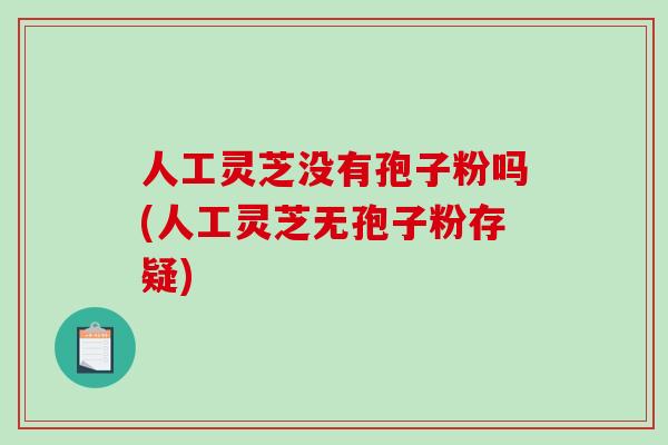 人工灵芝没有孢子粉吗(人工灵芝无孢子粉存疑) 人工灵芝没有孢子粉吗(人工灵芝无孢子粉存疑)