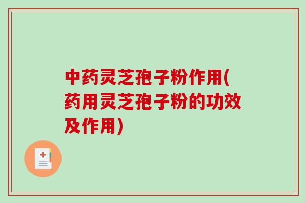 中药灵芝孢子粉作用(药用灵芝孢子粉的功效及作用)