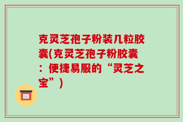 克灵芝孢子粉装几粒胶囊(克灵芝孢子粉胶囊：便捷易服的“灵芝之宝”)