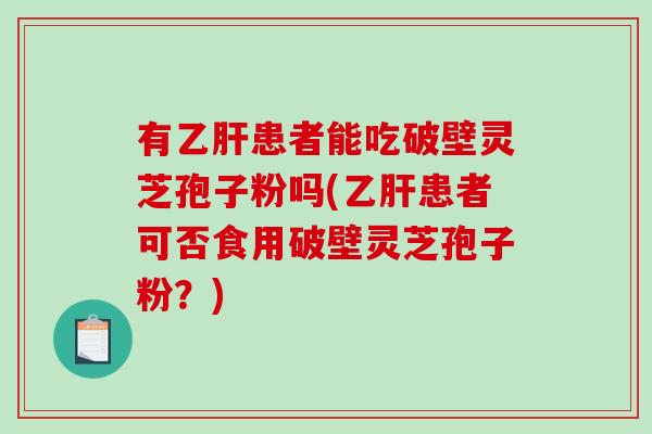 有乙肝患者能吃破壁灵芝孢子粉吗(乙肝患者可否食用破壁灵芝孢子粉？)