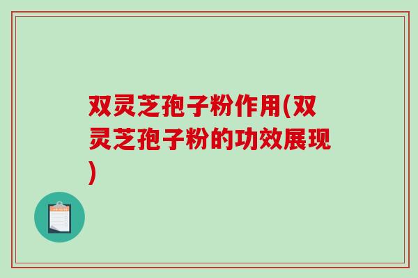 双灵芝孢子粉作用(双灵芝孢子粉的功效展现)