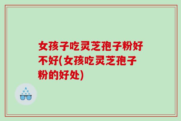 女孩子吃灵芝孢子粉好不好(女孩吃灵芝孢子粉的好处) 女孩子吃灵芝孢子粉好不好(女孩吃灵芝孢子粉的好处)