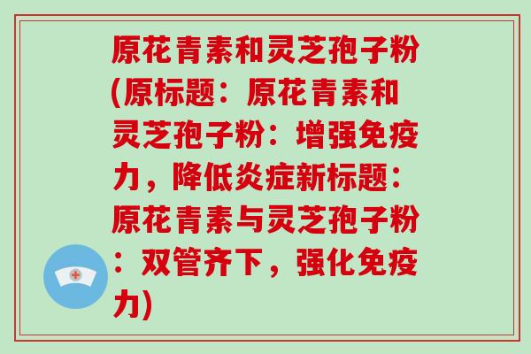原花青素和灵芝孢子粉(原标题：原花青素和灵芝孢子粉：增强免疫力，降低新标题：原花青素与灵芝孢子粉：双管齐下，强化免疫力)