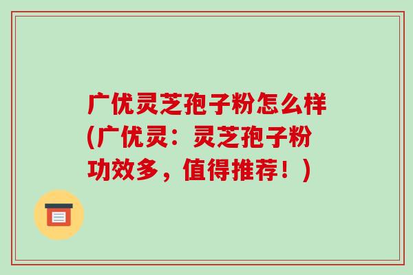广优灵芝孢子粉怎么样(广优灵：灵芝孢子粉功效多，值得推荐！)