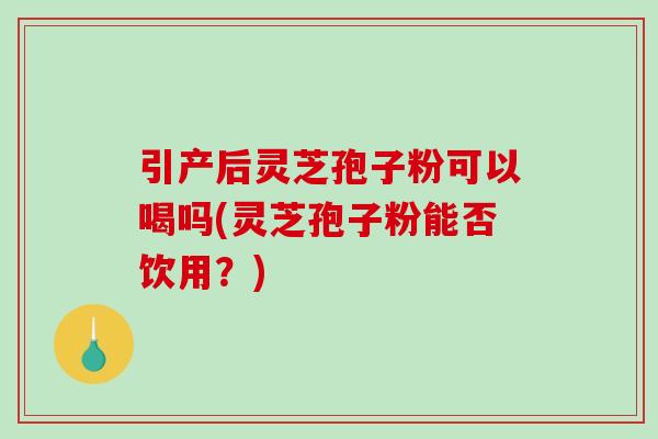 引产后灵芝孢子粉可以喝吗(灵芝孢子粉能否饮用?) 引产后灵芝孢子粉可以喝吗(灵芝孢子粉能否饮用?)