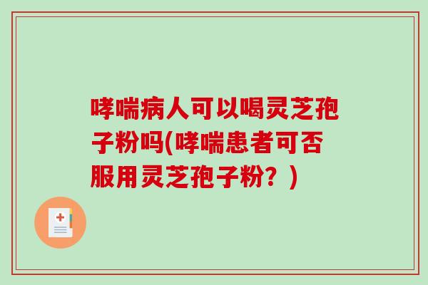 人可以喝灵芝孢子粉吗(患者可否服用灵芝孢子粉？)