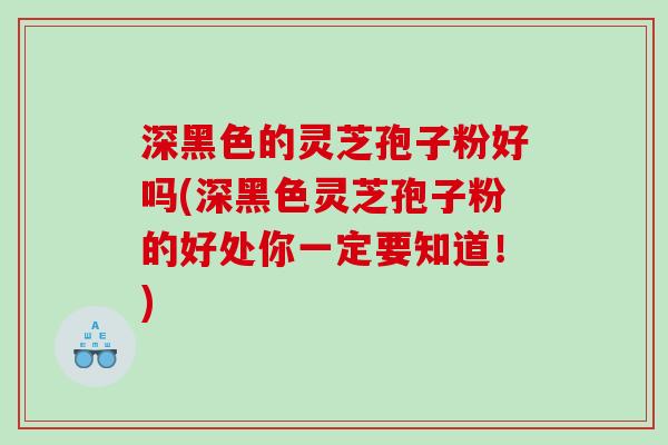 深黑色的灵芝孢子粉好吗(深黑色灵芝孢子粉的好处你一定要知道！)